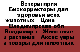 Ветеринария:Биокорректоры для здоровья всех животных › Цена ­ 100 - Владимирская обл., Владимир г. Животные и растения » Аксесcуары и товары для животных   